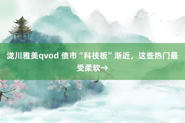 泷川雅美qvod 债市“科技板”渐近，这些热门最受柔软→
