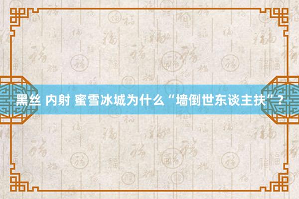 黑丝 内射 蜜雪冰城为什么“墙倒世东谈主扶”？