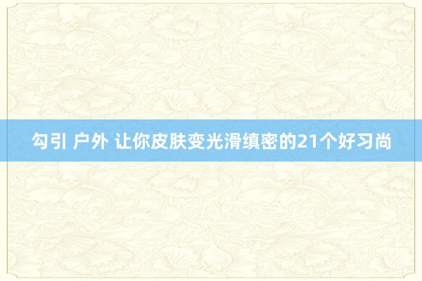 勾引 户外 让你皮肤变光滑缜密的21个好习尚