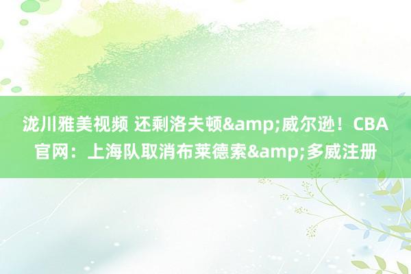 泷川雅美视频 还剩洛夫顿&威尔逊！CBA官网：上海队取消布莱德索&多威注册