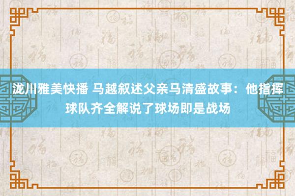 泷川雅美快播 马越叙述父亲马清盛故事：他指挥球队齐全解说了球场即是战场