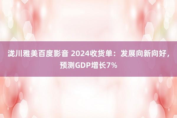 泷川雅美百度影音 2024收货单：发展向新向好，预测GDP增长7%