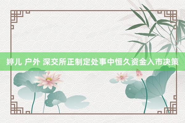 婷儿 户外 深交所正制定处事中恒久资金入市决策