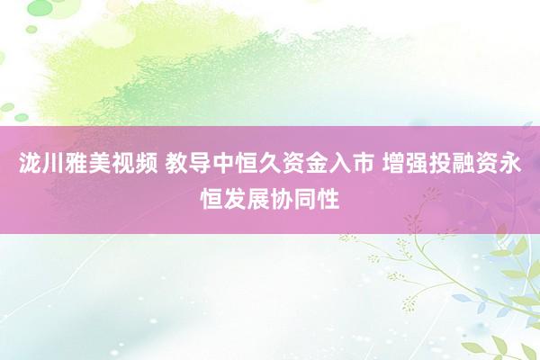 泷川雅美视频 教导中恒久资金入市 增强投融资永恒发展协同性