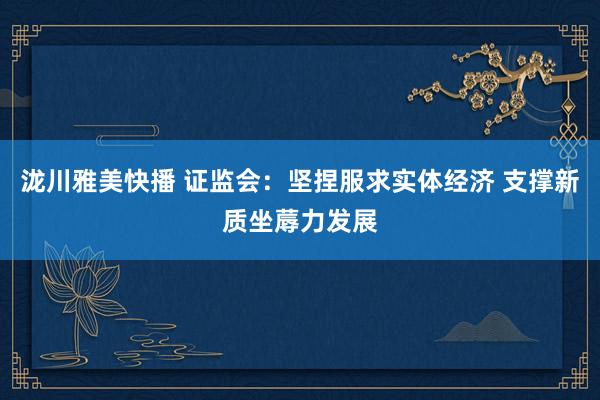 泷川雅美快播 证监会：坚捏服求实体经济 支撑新质坐蓐力发展