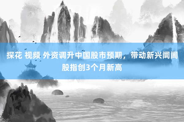 探花 视频 外资调升中国股市预期，带动新兴阛阓股指创3个月新高
