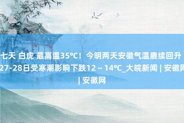 七天 白虎 最高温35℃！今明两天安徽气温赓续回升  27-28日受寒潮影响下跌12～14℃_大皖新闻 | 安徽网