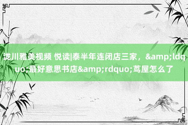 泷川雅美视频 悦读|泰半年连闭店三家，&ldquo;最好意思书店&rdquo;茑屋怎么了