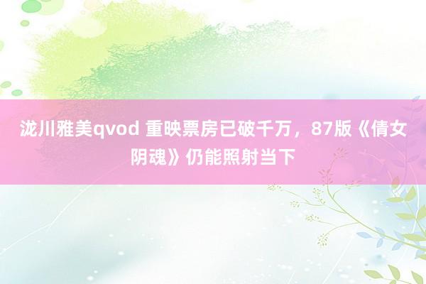 泷川雅美qvod 重映票房已破千万，87版《倩女阴魂》仍能照射当下