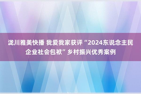 泷川雅美快播 我爱我家获评“2024东说念主民企业社会包袱”乡村振兴优秀案例