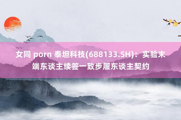 女同 porn 泰坦科技(688133.SH)：实验末端东谈主续签一致步履东谈主契约