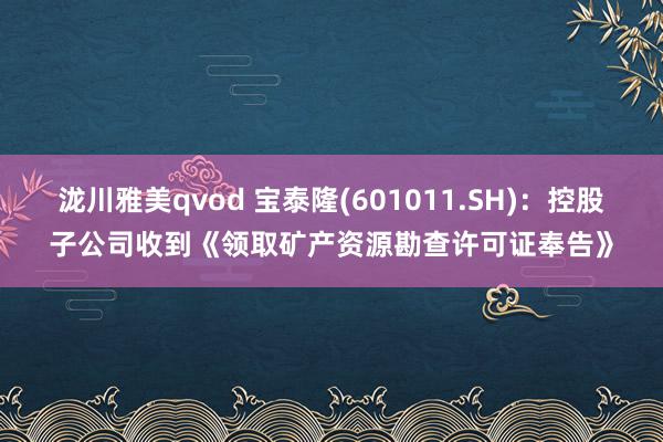 泷川雅美qvod 宝泰隆(601011.SH)：控股子公司收到《领取矿产资源勘查许可证奉告》