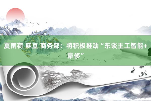 夏雨荷 麻豆 商务部：将积极推动“东谈主工智能+豪侈”