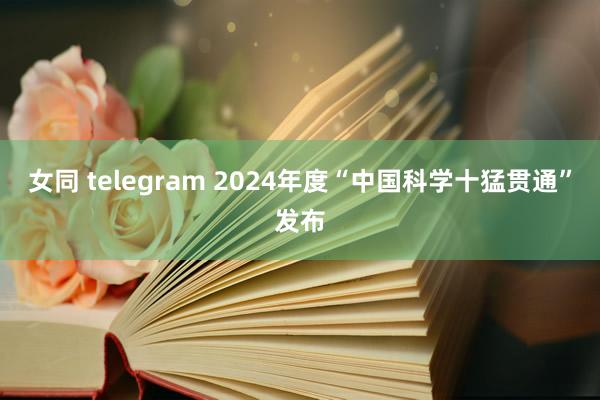 女同 telegram 2024年度“中国科学十猛贯通”发布