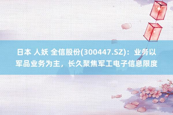 日本 人妖 全信股份(300447.SZ)：业务以军品业务为主，长久聚焦军工电子信息限度