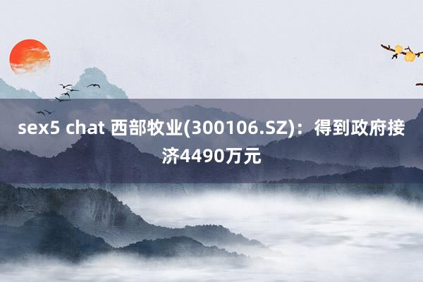 sex5 chat 西部牧业(300106.SZ)：得到政府接济4490万元