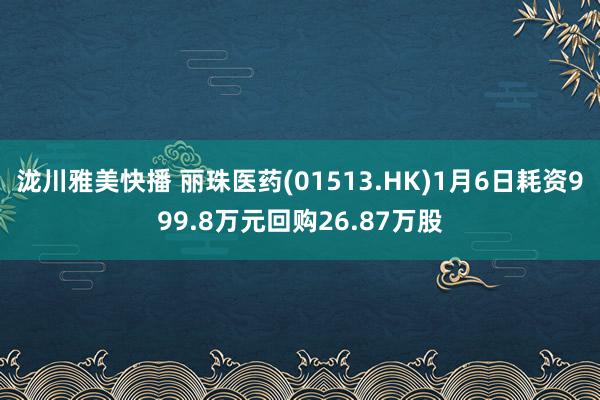 泷川雅美快播 丽珠医药(01513.HK)1月6日耗资999.8万元回购26.87万股