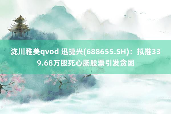泷川雅美qvod 迅捷兴(688655.SH)：拟推339.68万股死心肠股票引发贪图