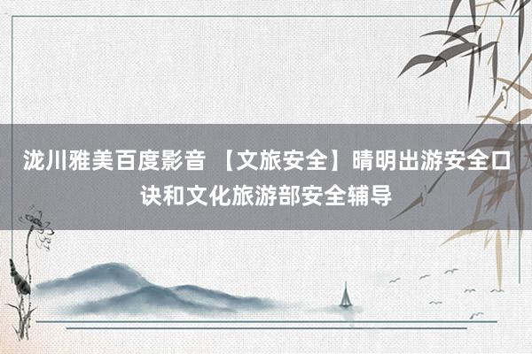 泷川雅美百度影音 【文旅安全】晴明出游安全口诀和文化旅游部安全辅导