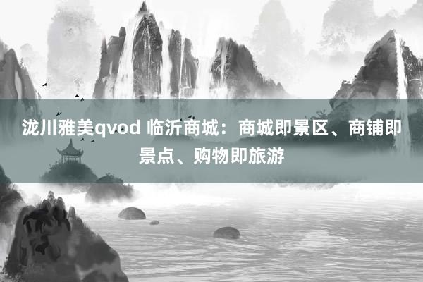 泷川雅美qvod 临沂商城：商城即景区、商铺即景点、购物即旅游