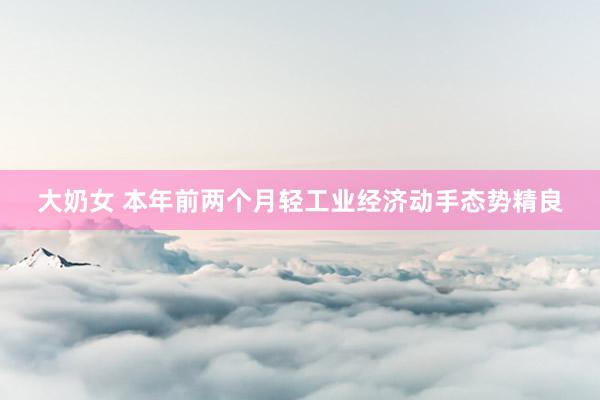 大奶女 本年前两个月轻工业经济动手态势精良