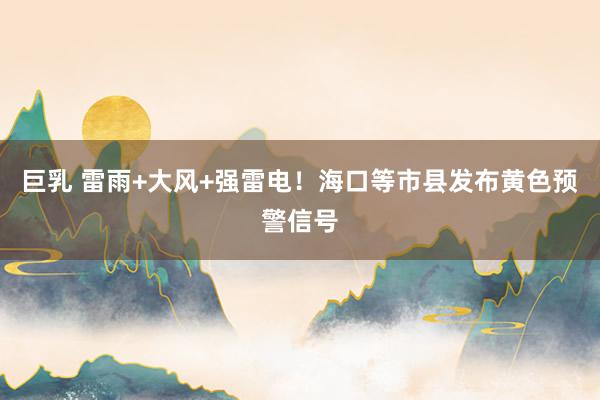 巨乳 雷雨+大风+强雷电！海口等市县发布黄色预警信号