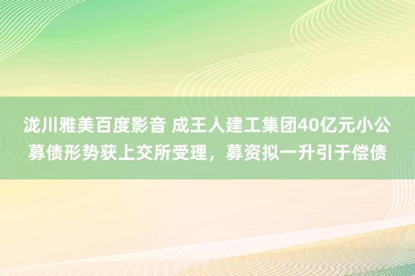 泷川雅美百度影音 成王人建工集团40亿元小公募债形势获上交所受理，募资拟一升引于偿债