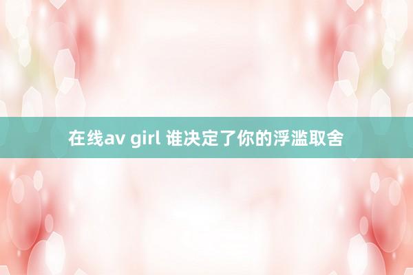 在线av girl 谁决定了你的浮滥取舍