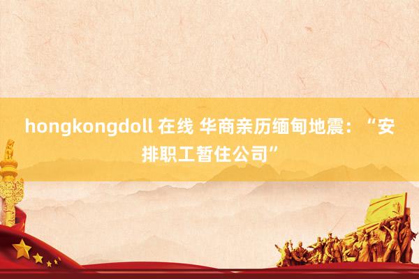 hongkongdoll 在线 华商亲历缅甸地震：“安排职工暂住公司”