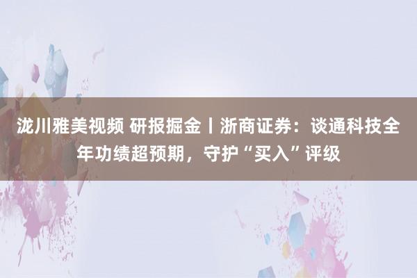 泷川雅美视频 研报掘金丨浙商证券：谈通科技全年功绩超预期，守护“买入”评级