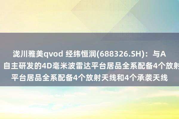 泷川雅美qvod 经纬恒润(688326.SH)：与Arbe Robotics互助，自主研发的4D毫米波雷达平台居品全系配备4个放射天线和4个承袭天线