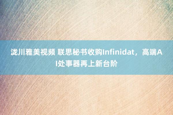 泷川雅美视频 联思秘书收购Infinidat，高端AI处事器再上新台阶