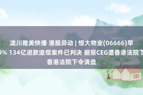 泷川雅美快播 港股异动 | 恒大物业(06666)早盘涨超9% 134亿进款追偿案件已判决 据报CEG遭香港法院下令清盘