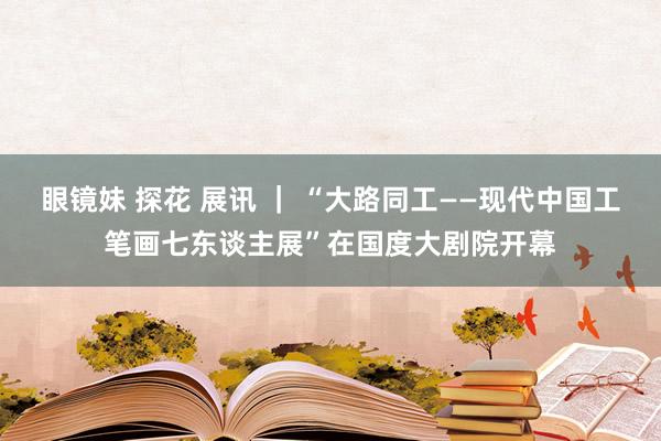眼镜妹 探花 展讯 ｜ “大路同工——现代中国工笔画七东谈主展”在国度大剧院开幕