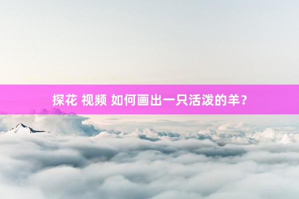 探花 视频 如何画出一只活泼的羊？