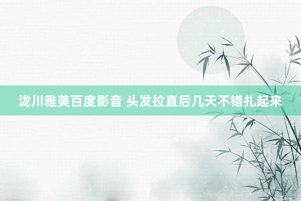 泷川雅美百度影音 头发拉直后几天不错扎起来