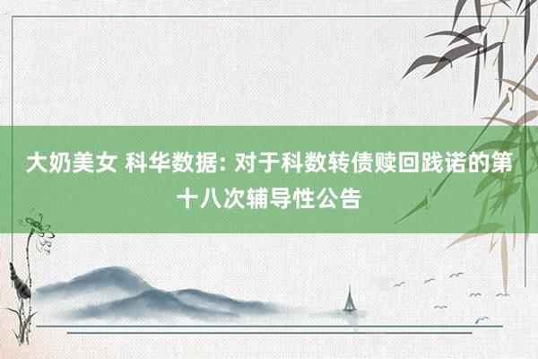 大奶美女 科华数据: 对于科数转债赎回践诺的第十八次辅导性公告