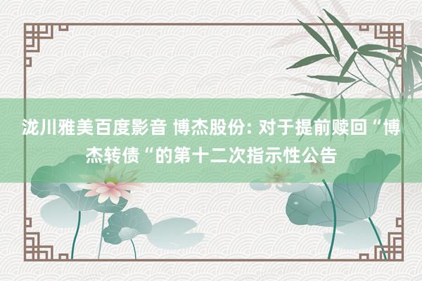 泷川雅美百度影音 博杰股份: 对于提前赎回“博杰转债“的第十二次指示性公告
