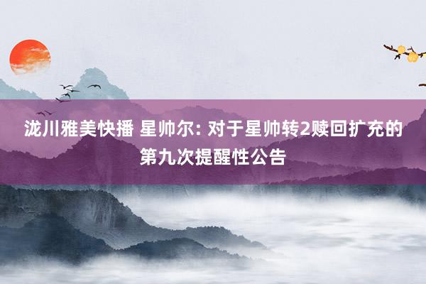 泷川雅美快播 星帅尔: 对于星帅转2赎回扩充的第九次提醒性公告