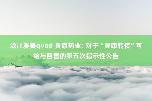 泷川雅美qvod 灵康药业: 对于“灵康转债”可给与回售的第五次指示性公告