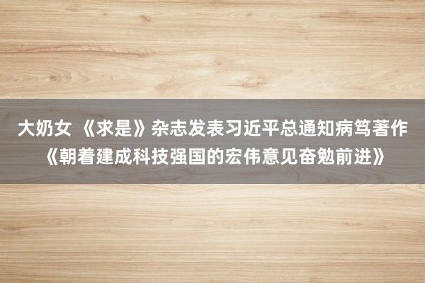 大奶女 《求是》杂志发表习近平总通知病笃著作《朝着建成科技强国的宏伟意见奋勉前进》
