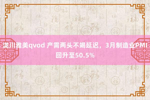 泷川雅美qvod 产需两头不竭延迟，3月制造业PMI回升至50.5%