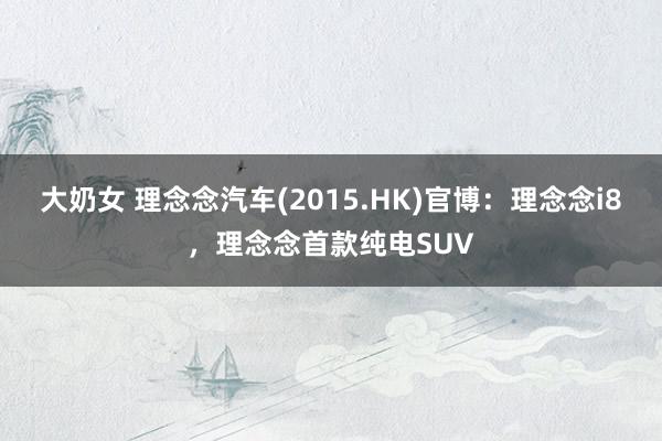 大奶女 理念念汽车(2015.HK)官博：理念念i8，理念念首款纯电SUV