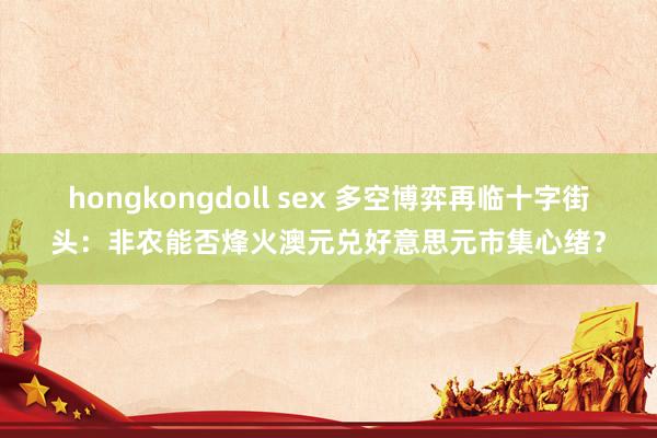 hongkongdoll sex 多空博弈再临十字街头：非农能否烽火澳元兑好意思元市集心绪？