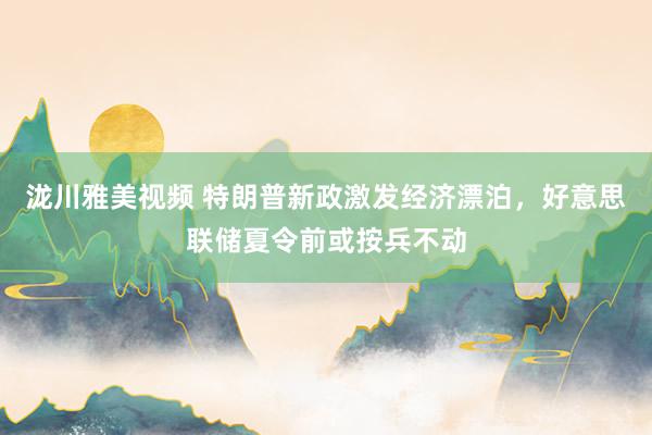 泷川雅美视频 特朗普新政激发经济漂泊，好意思联储夏令前或按兵不动