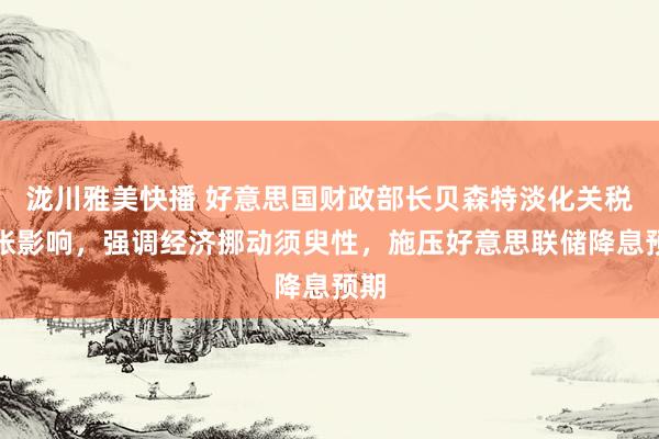 泷川雅美快播 好意思国财政部长贝森特淡化关税通胀影响，强调经济挪动须臾性，施压好意思联储降息预期