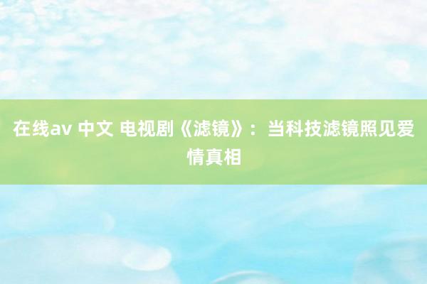 在线av 中文 电视剧《滤镜》：当科技滤镜照见爱情真相