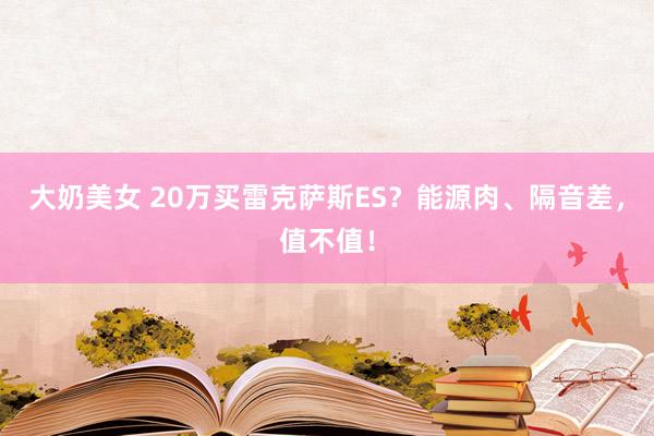 大奶美女 20万买雷克萨斯ES？能源肉、隔音差，值不值！