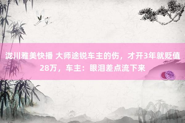 泷川雅美快播 大师途锐车主的伤，才开3年就贬值28万，车主：眼泪差点流下来