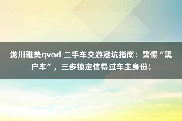 泷川雅美qvod 二手车交游避坑指南：警惕“黑户车”，三步锁定信得过车主身份！